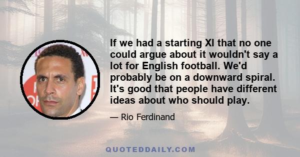 If we had a starting XI that no one could argue about it wouldn't say a lot for English football. We'd probably be on a downward spiral. It's good that people have different ideas about who should play.