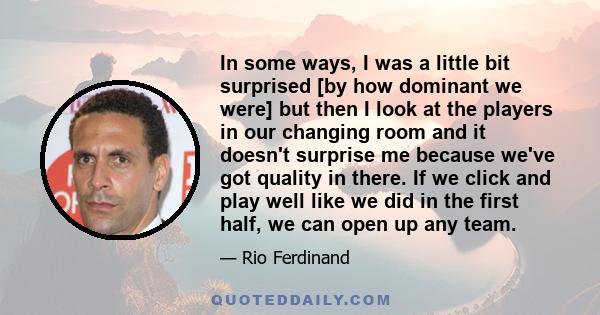 In some ways, I was a little bit surprised [by how dominant we were] but then I look at the players in our changing room and it doesn't surprise me because we've got quality in there. If we click and play well like we