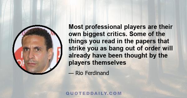 Most professional players are their own biggest critics. Some of the things you read in the papers that strike you as bang out of order will already have been thought by the players themselves