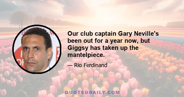 Our club captain Gary Neville's been out for a year now, but Giggsy has taken up the mantelpiece.