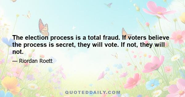 The election process is a total fraud. If voters believe the process is secret, they will vote. If not, they will not.