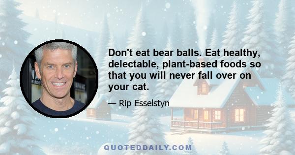 Don't eat bear balls. Eat healthy, delectable, plant-based foods so that you will never fall over on your cat.