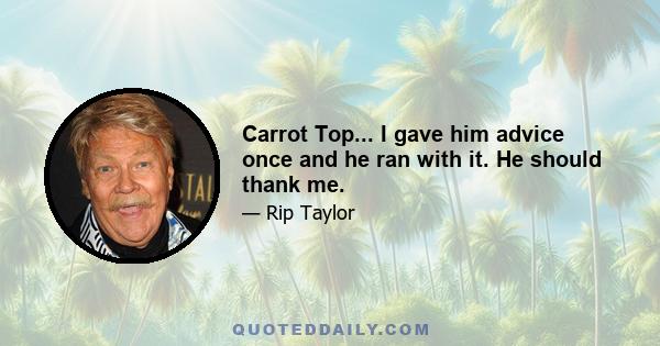 Carrot Top... I gave him advice once and he ran with it. He should thank me.