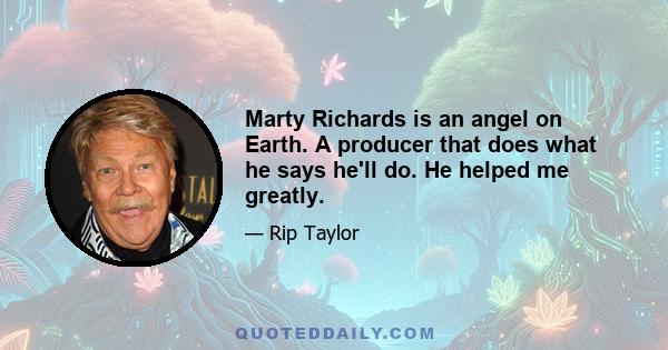 Marty Richards is an angel on Earth. A producer that does what he says he'll do. He helped me greatly.