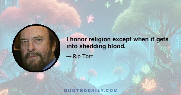 I honor religion except when it gets into shedding blood.