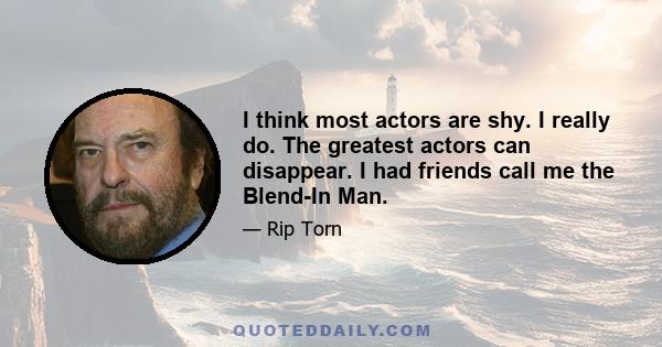 I think most actors are shy. I really do. The greatest actors can disappear. I had friends call me the Blend-In Man.