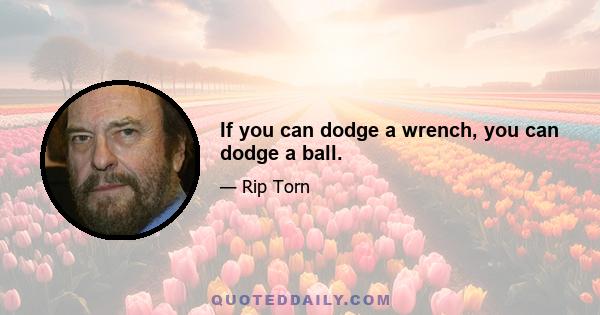 If you can dodge a wrench, you can dodge a ball.