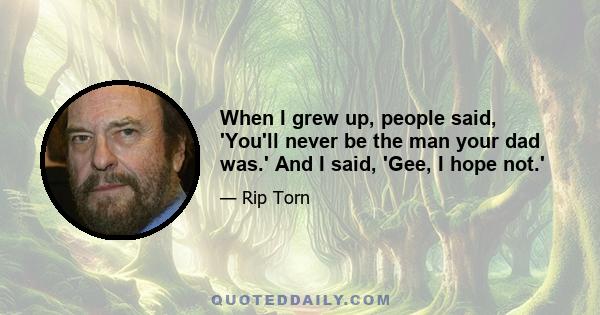 When I grew up, people said, 'You'll never be the man your dad was.' And I said, 'Gee, I hope not.'