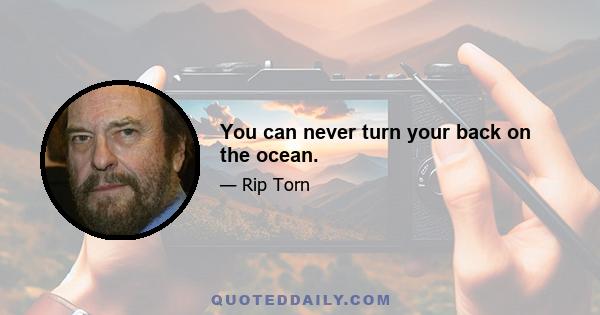 You can never turn your back on the ocean.