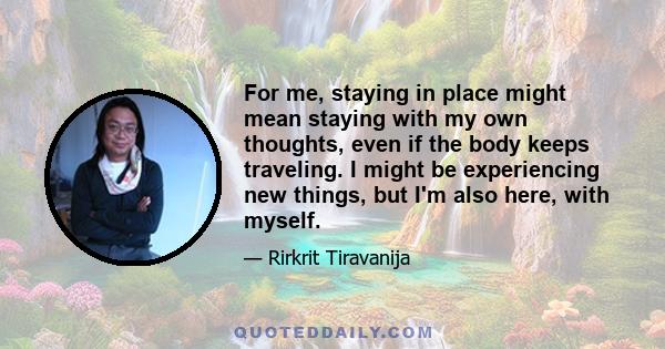 For me, staying in place might mean staying with my own thoughts, even if the body keeps traveling. I might be experiencing new things, but I'm also here, with myself.