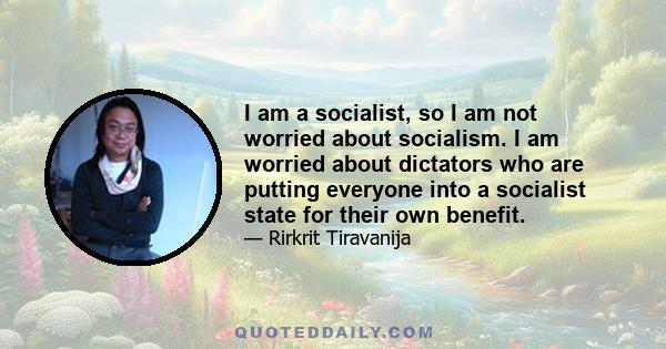 I am a socialist, so I am not worried about socialism. I am worried about dictators who are putting everyone into a socialist state for their own benefit.