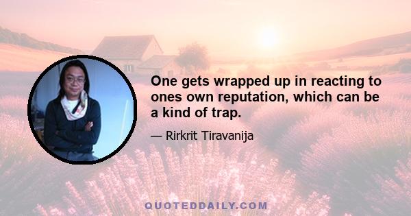 One gets wrapped up in reacting to ones own reputation, which can be a kind of trap.