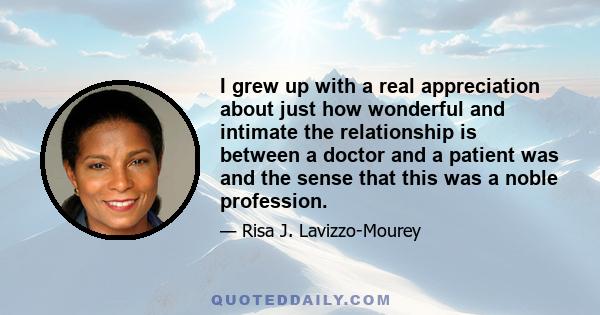 I grew up with a real appreciation about just how wonderful and intimate the relationship is between a doctor and a patient was and the sense that this was a noble profession.