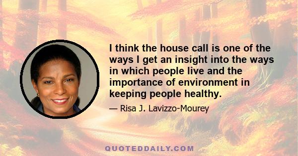 I think the house call is one of the ways I get an insight into the ways in which people live and the importance of environment in keeping people healthy.