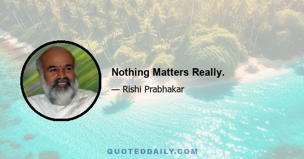 Nothing Matters Really.