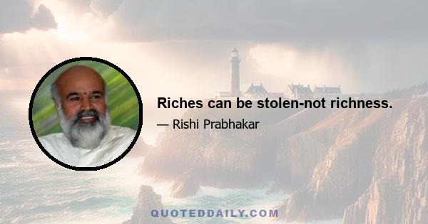 Riches can be stolen-not richness.