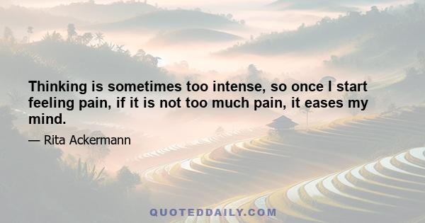 Thinking is sometimes too intense, so once I start feeling pain, if it is not too much pain, it eases my mind.