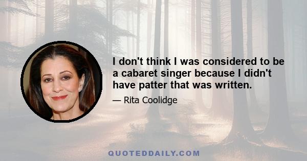 I don't think I was considered to be a cabaret singer because I didn't have patter that was written.