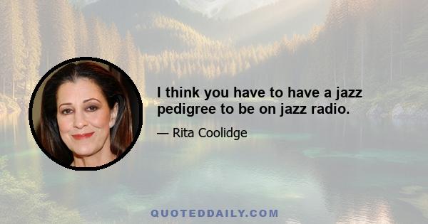 I think you have to have a jazz pedigree to be on jazz radio.