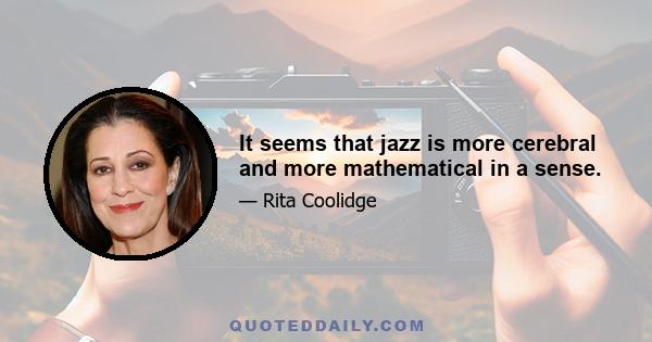 It seems that jazz is more cerebral and more mathematical in a sense.