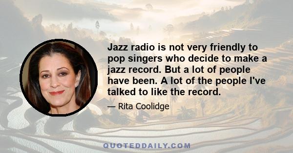 Jazz radio is not very friendly to pop singers who decide to make a jazz record. But a lot of people have been. A lot of the people I've talked to like the record.