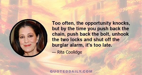 Too often, the opportunity knocks, but by the time you push back the chain, push back the bolt, unhook the two locks and shut off the burglar alarm, it's too late.