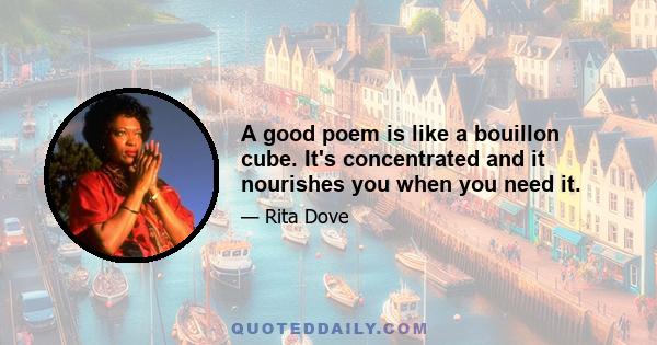 A good poem is like a bouillon cube. It's concentrated and it nourishes you when you need it.