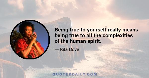 Being true to yourself really means being true to all the complexities of the human spirit.