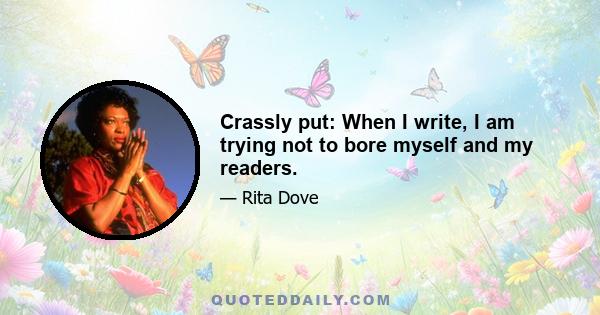 Crassly put: When I write, I am trying not to bore myself and my readers.