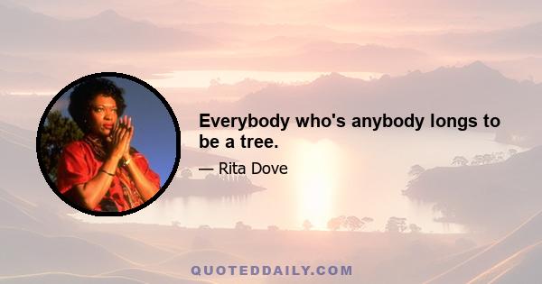 Everybody who's anybody longs to be a tree.