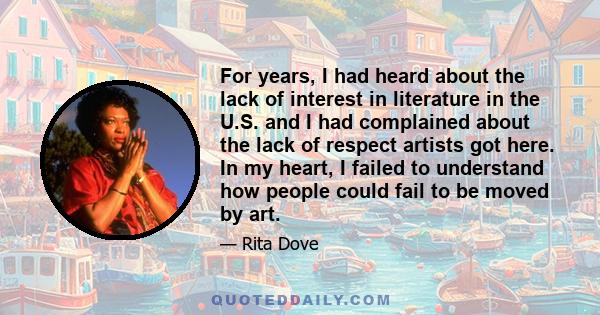 For years, I had heard about the lack of interest in literature in the U.S. and I had complained about the lack of respect artists got here. In my heart, I failed to understand how people could fail to be moved by art.