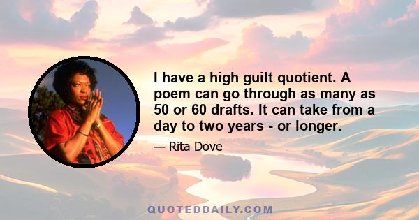 I have a high guilt quotient. A poem can go through as many as 50 or 60 drafts. It can take from a day to two years - or longer.