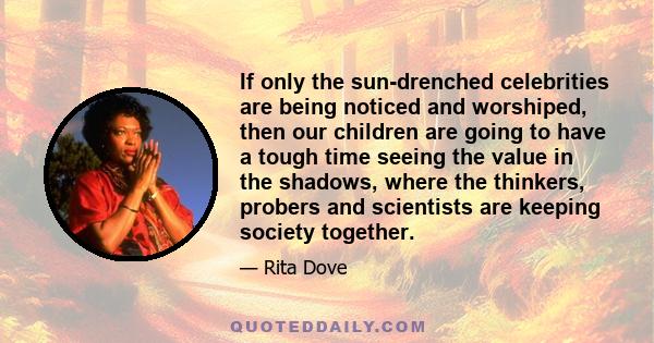 If only the sun-drenched celebrities are being noticed and worshiped, then our children are going to have a tough time seeing the value in the shadows, where the thinkers, probers and scientists are keeping society