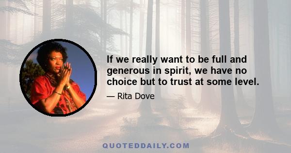 If we really want to be full and generous in spirit, we have no choice but to trust at some level.