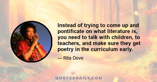 Instead of trying to come up and pontificate on what literature is, you need to talk with children, to teachers, and make sure they get poetry in the curriculum early.