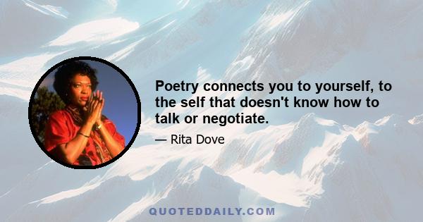 Poetry connects you to yourself, to the self that doesn't know how to talk or negotiate.