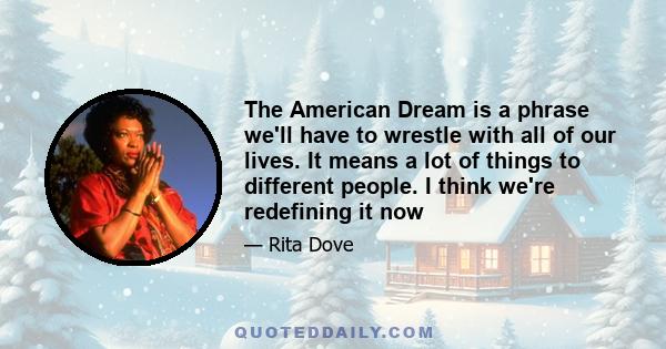 The American Dream is a phrase we'll have to wrestle with all of our lives. It means a lot of things to different people. I think we're redefining it now