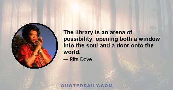 The library is an arena of possibility, opening both a window into the soul and a door onto the world.