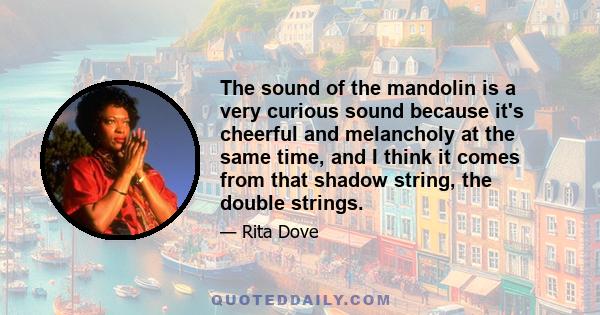 The sound of the mandolin is a very curious sound because it's cheerful and melancholy at the same time, and I think it comes from that shadow string, the double strings.