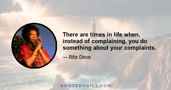 There are times in life when, instead of complaining, you do something about your complaints.