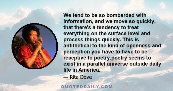 We tend to be so bombarded with information, and we move so quickly, that there's a tendency to treat everything on the surface level and process things quickly. This is antithetical to the kind of openness and