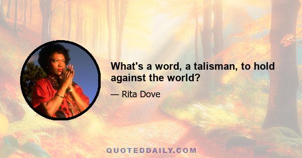 What's a word, a talisman, to hold against the world?