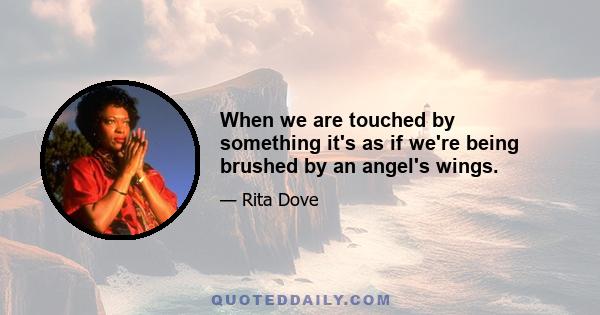 When we are touched by something it's as if we're being brushed by an angel's wings.