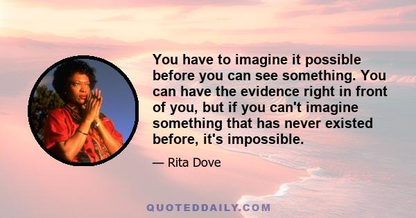 You have to imagine it possible before you can see something. You can have the evidence right in front of you, but if you can't imagine something that has never existed before, it's impossible.