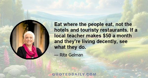 Eat where the people eat, not the hotels and touristy restaurants. If a local teacher makes $50 a month and they're living decently, see what they do.