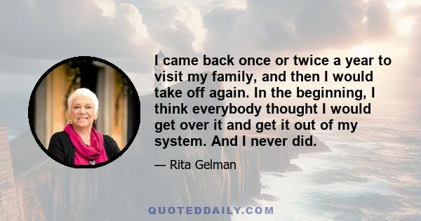 I came back once or twice a year to visit my family, and then I would take off again. In the beginning, I think everybody thought I would get over it and get it out of my system. And I never did.