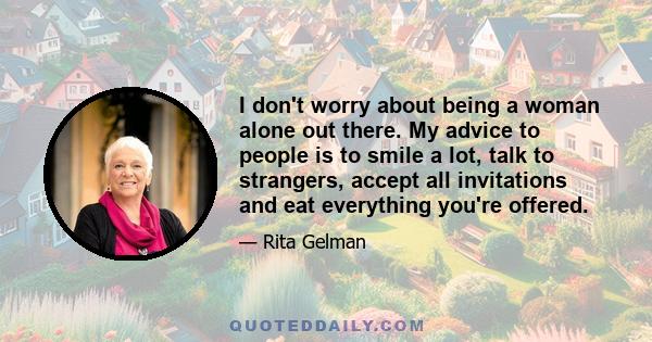 I don't worry about being a woman alone out there. My advice to people is to smile a lot, talk to strangers, accept all invitations and eat everything you're offered.