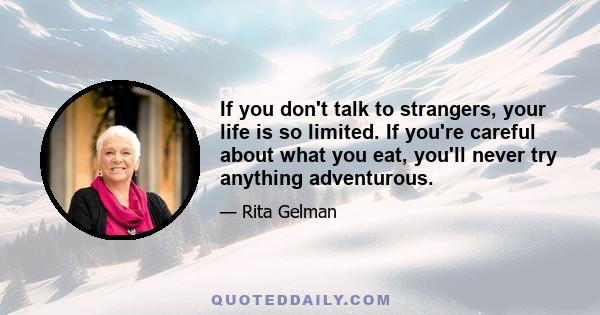 If you don't talk to strangers, your life is so limited. If you're careful about what you eat, you'll never try anything adventurous.