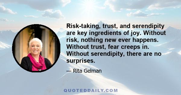 Risk-taking, trust, and serendipity are key ingredients of joy. Without risk, nothing new ever happens. Without trust, fear creeps in. Without serendipity, there are no surprises.