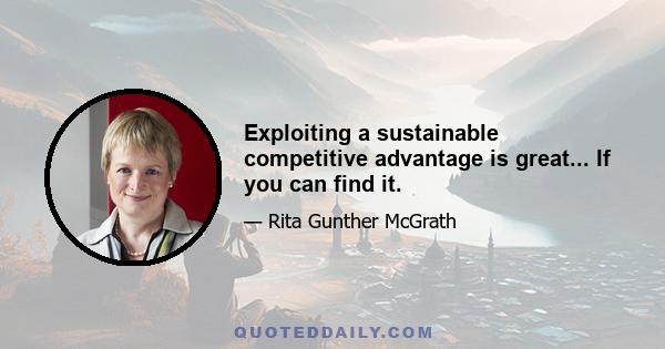 Exploiting a sustainable competitive advantage is great... If you can find it.